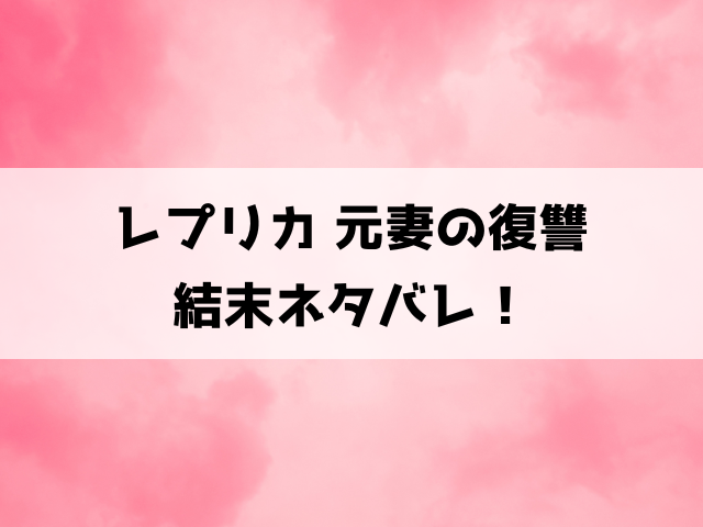 レプリカ元妻の復讐の結末ネタバレ！最終回や犯人について徹底考察！